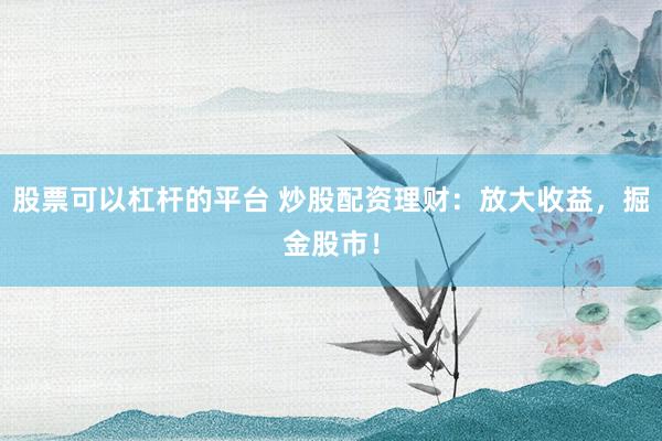 股票可以杠杆的平台 炒股配资理财：放大收益，掘金股市！