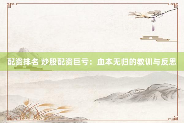 配资排名 炒股配资巨亏：血本无归的教训与反思