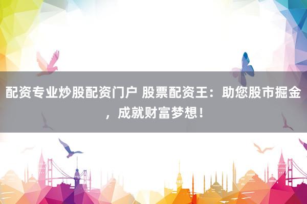 配资专业炒股配资门户 股票配资王：助您股市掘金，成就财富梦想！