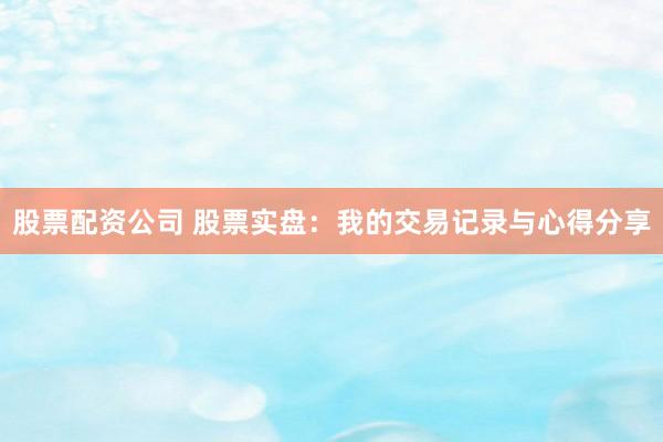 股票配资公司 股票实盘:我的交易记录与心得分享