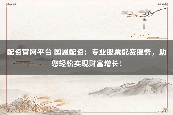 配资官网平台 国恩配资:专业股票配资服务,助您轻松实现财富增长!