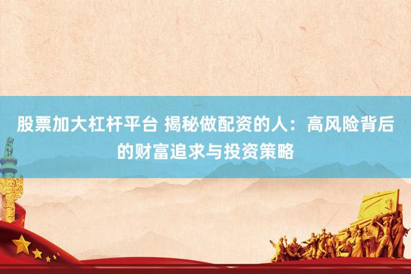 股票加大杠杆平台 揭秘做配资的人：高风险背后的财富追求与投资策略