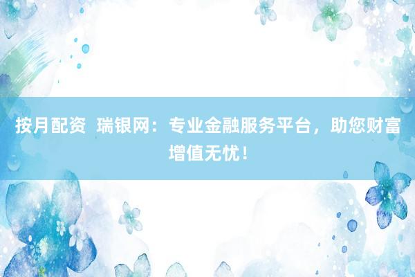 按月配资  瑞银网：专业金融服务平台，助您财富增值无忧！
