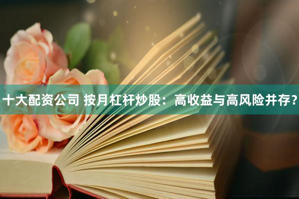 十大配资公司 按月杠杆炒股：高收益与高风险并存？