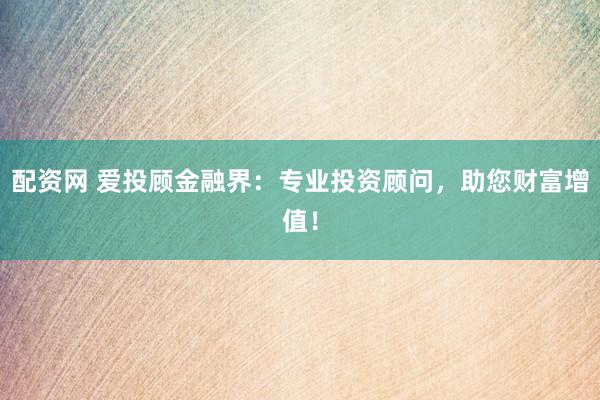 配资网 爱投顾金融界：专业投资顾问，助您财富增值！