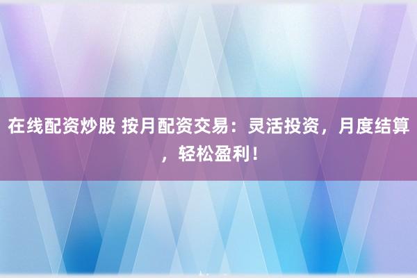 在线配资炒股 按月配资交易:灵活投资,月度结算,轻松盈利!