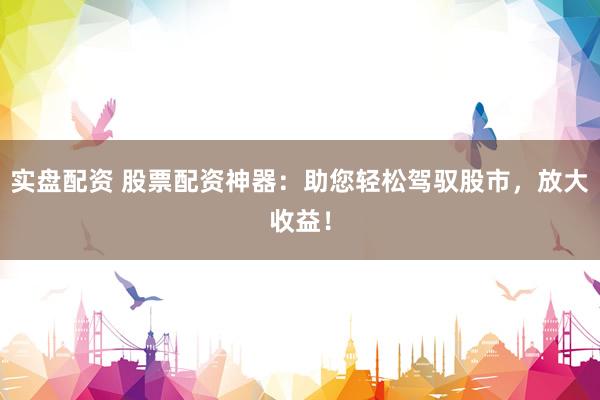 实盘配资 股票配资神器：助您轻松驾驭股市，放大收益！
