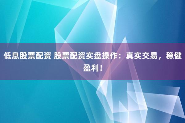 低息股票配资 股票配资实盘操作:真实交易,稳健盈利!
