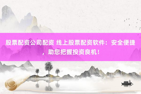 股票配资公司配资 线上股票配资软件：安全便捷，助您把握投资良机！