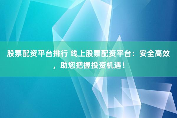 股票配资平台排行 线上股票配资平台：安全高效，助您把握投资机遇！