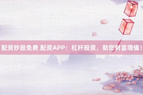 配资炒股免费 配资APP：杠杆投资，助您财富增值！