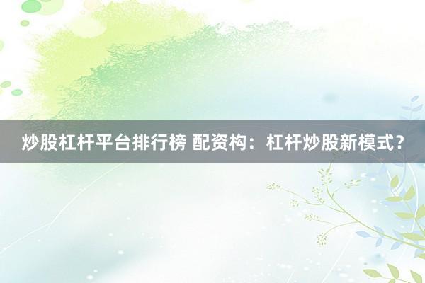炒股杠杆平台排行榜 配资构：杠杆炒股新模式？