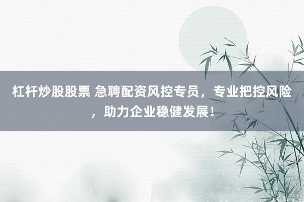 杠杆炒股股票 急聘配资风控专员,专业把控风险,助力企业稳健发展!
