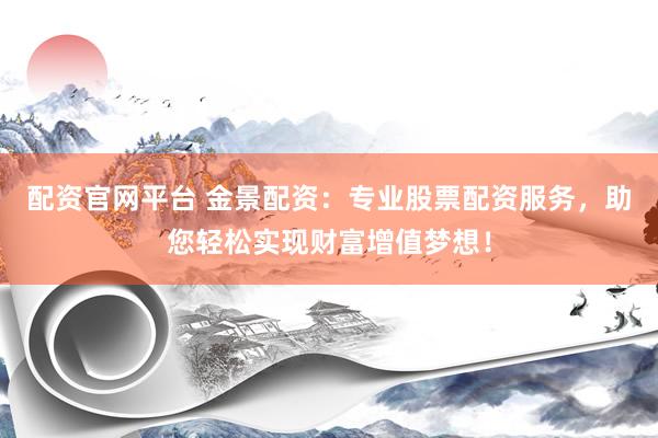 配资官网平台 金景配资：专业股票配资服务，助您轻松实现财富增值梦想！