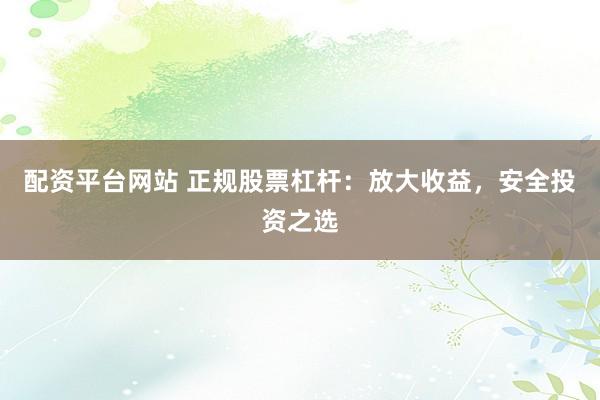 配资平台网站 正规股票杠杆:放大收益,安全投资之选