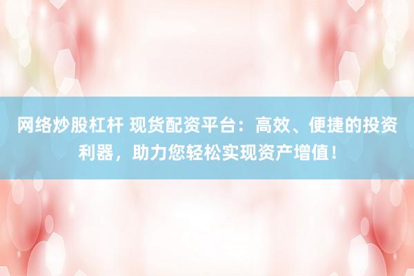 网络炒股杠杆 现货配资平台：高效、便捷的投资利器，助力您轻松实现资产增值！