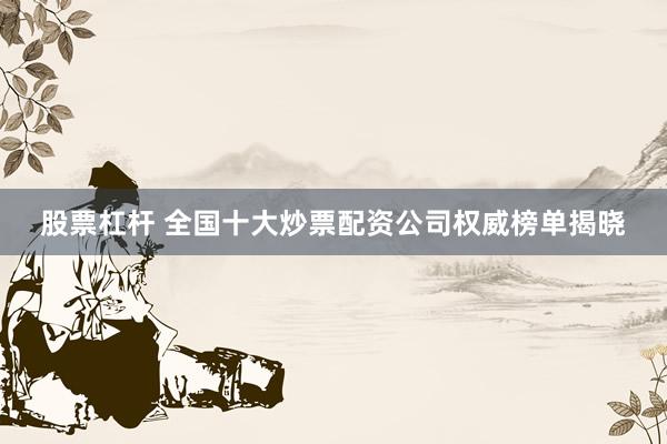 股票杠杆 全国十大炒票配资公司权威榜单揭晓