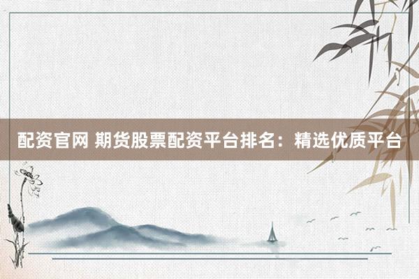 配资官网 期货股票配资平台排名：精选优质平台