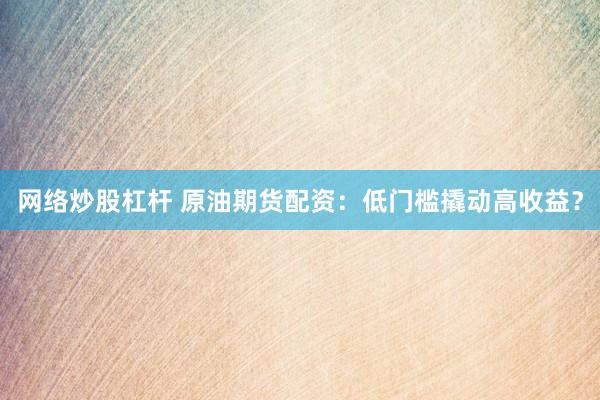 网络炒股杠杆 原油期货配资：低门槛撬动高收益？