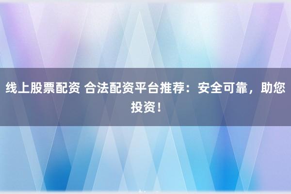 线上股票配资 合法配资平台推荐:安全可靠,助您投资!