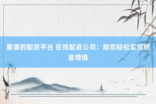 靠谱的配资平台 在线配资公司：助您轻松实现财富增值