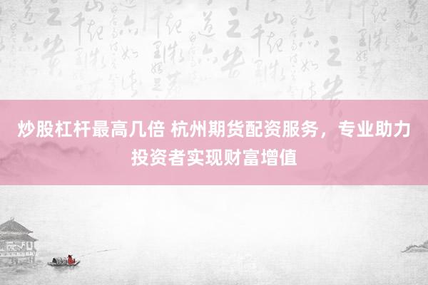 炒股杠杆最高几倍 杭州期货配资服务，专业助力投资者实现财富增值