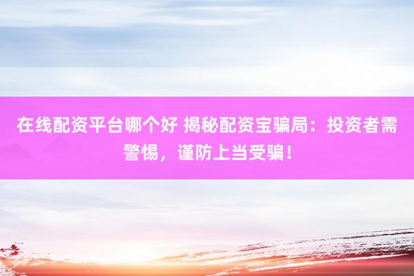 在线配资平台哪个好 揭秘配资宝骗局：投资者需警惕，谨防上当受骗！